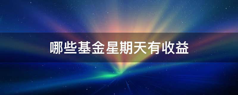 哪些基金星期天有收益（基金星期六星期天会有收益吗）