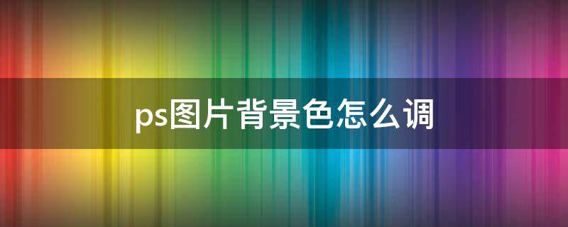 ps图片背景色怎么调 ps怎么调图片的背景色