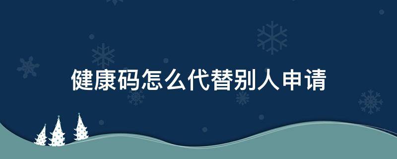 健康码怎么代替别人申请 健康码可以替别人申请吗