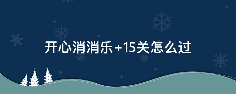 开心消消乐+15关怎么过 开心消消乐隐藏关第15关怎么过