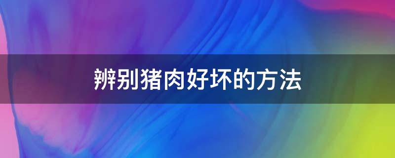 辨别猪肉好坏的方法 怎样鉴别猪肉好坏
