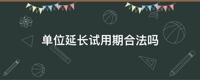 单位延长试用期合法吗 单位延长试用期合理吗