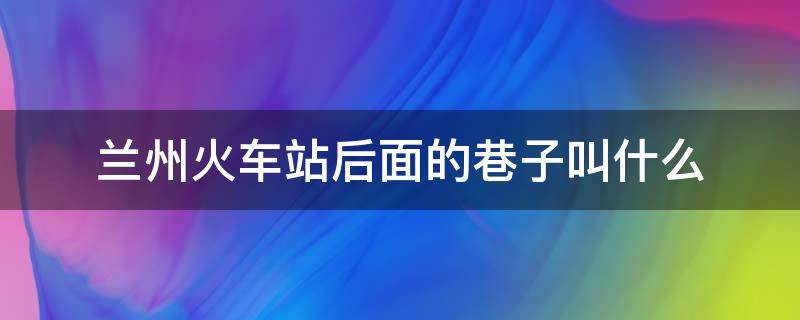兰州火车站后面的巷子叫什么 兰州 火车站 小巷