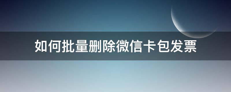 如何批量删除微信卡包发票（微信卡包票证怎么删除）