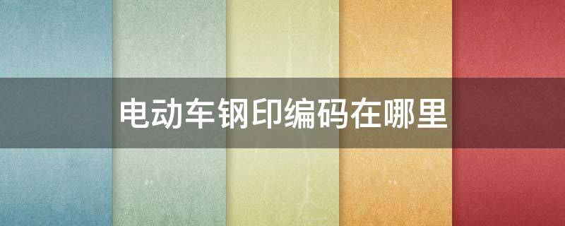 电动车钢印编码在哪里 金箭电动车钢印编码在哪里