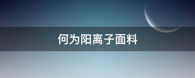 何为阳离子面料 阳离子是什么面料