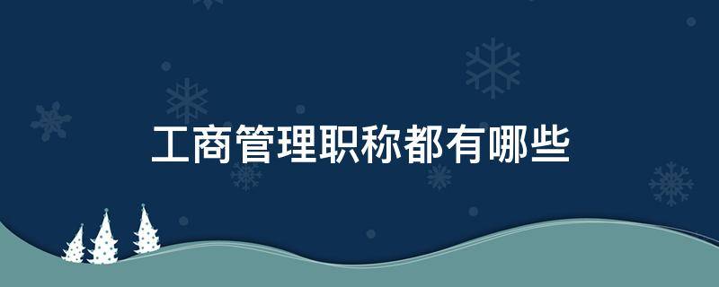 工商管理职称都有哪些（工商管理评职称是什么）