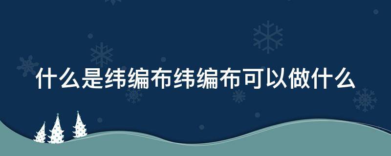 什么是纬编布纬编布可以做什么（纬编什么意思）