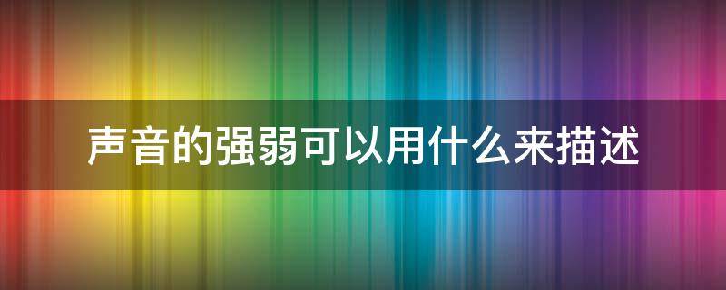 声音的强弱可以用什么来描述（声音的强弱可以用什么来描述,它与物体的什么有关）