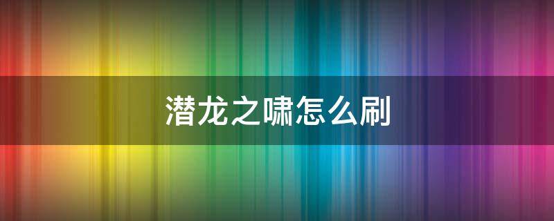 潜龙之啸怎么刷（潜龙之啸怎么刷最快）