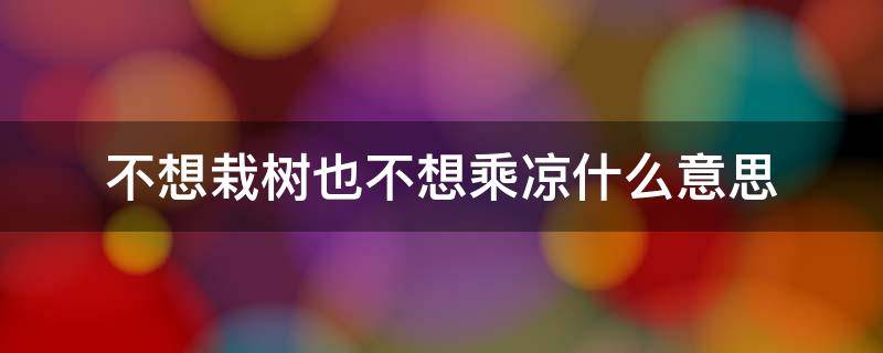 不想栽树也不想乘凉什么意思（不想栽树,不想乘凉）