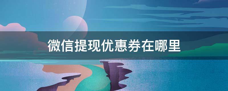 微信提现优惠券在哪里（微信提现优惠券在哪里看）