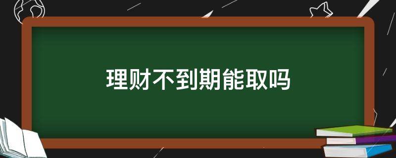 理财不到期能取吗（什么理财不到期不能取）