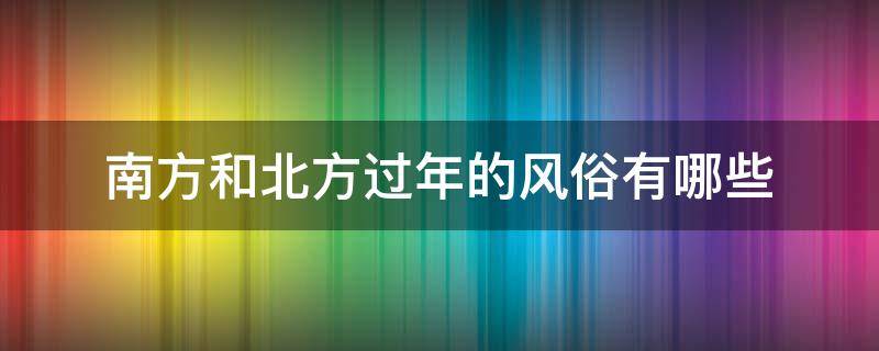 南方和北方过年的风俗有哪些（南方和北方过年的风俗有哪些不一样）