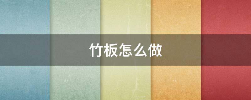 竹板怎么做（竹板怎么做的板材）