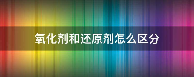 氧化剂和还原剂怎么区分（怎么样区分氧化剂和还原剂）
