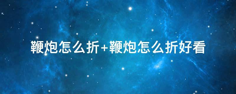 鞭炮怎么折（鞭炮怎么折最响）