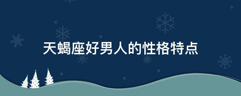 天蝎座好男人的性格特点（天蝎座的男人什么性格特点）
