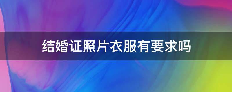 结婚证照片衣服有要求吗（结婚证照片衣服有要求吗?）