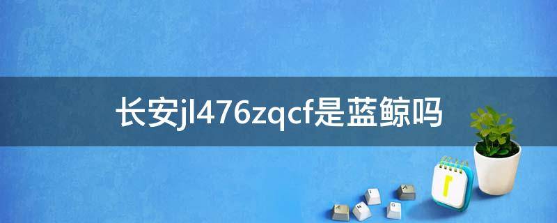 长安jl476zqcf是蓝鲸吗 长安jl478qep是蓝鲸吗