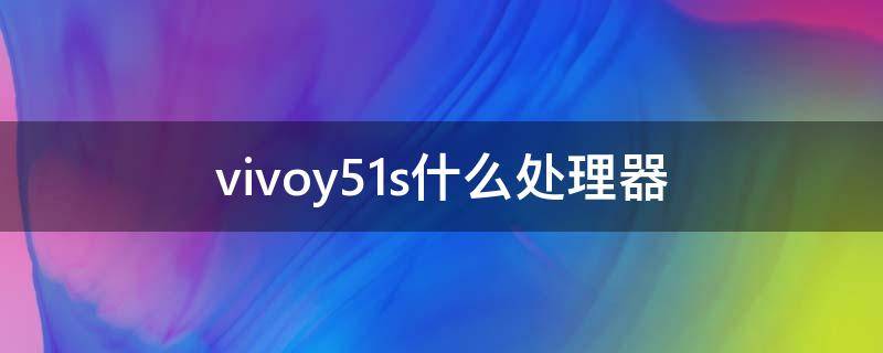 vivoy51s什么处理器（vivoy51s手机什么处理器）