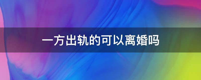 一方出轨的可以离婚吗 一方出轨提出离婚可以离吗
