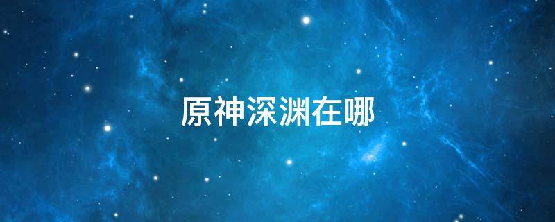 原神深渊在哪 原神深渊在哪里开