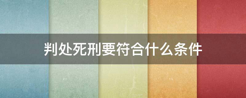判处死刑要符合什么条件（判死刑的条件）