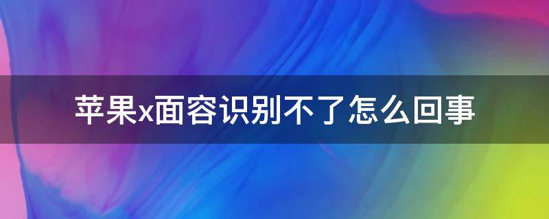 苹果x面容识别不了怎么回事（苹果x面容识别不出来）