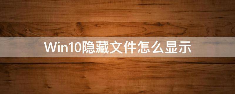 Win10隐藏文件怎么显示 win10 隐藏文件怎么显示