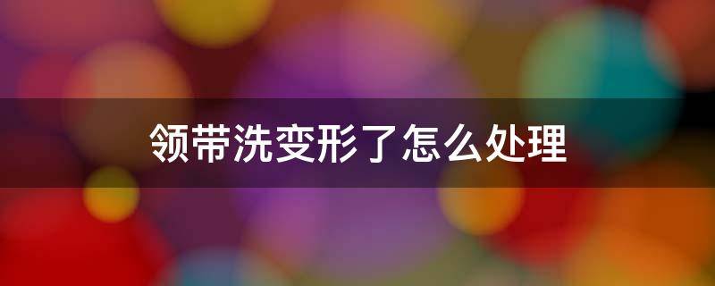 领带洗变形了怎么处理 领带弄坏了,怎么弄回去
