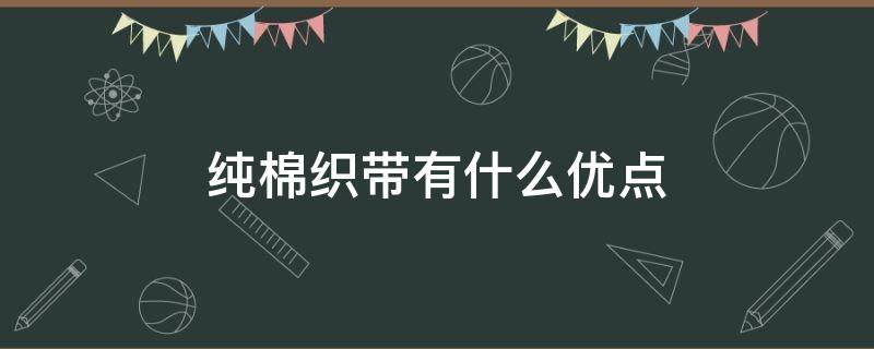 纯棉织带有什么优点 纯棉织物的优点和不足