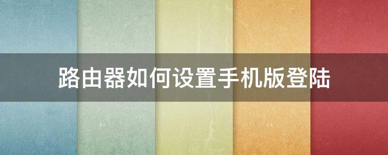 路由器如何设置手机版登陆（手机上怎么登录路由器设置）