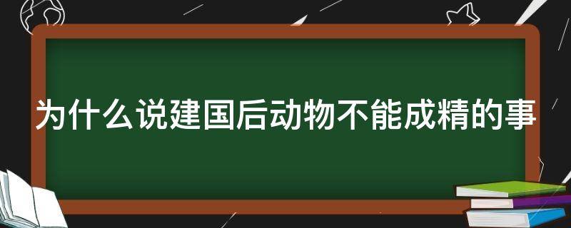 为什么说建国后动物不能成精的事（为什么说建国后动物不能成精的事情）