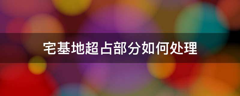 宅基地超占部分如何处理（宅基地超占面积征收怎么办）