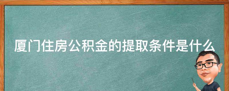 厦门住房公积金的提取条件是什么（厦门公积金提取政策）
