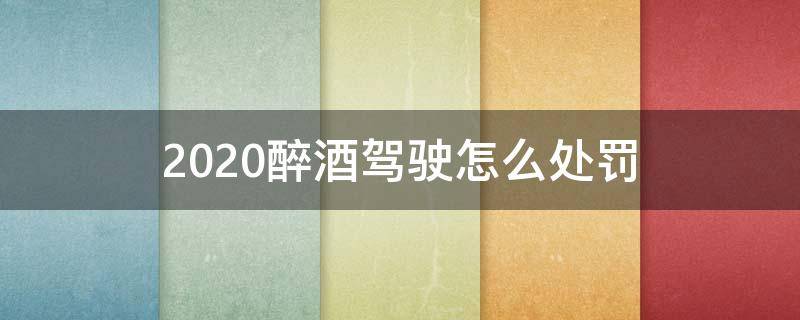 2020醉酒驾驶怎么处罚（2020年醉酒驾车的处罚标准是什么）