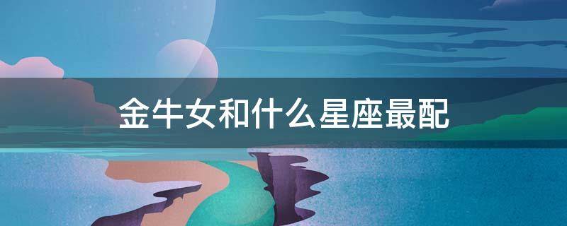 金牛女和什么星座最配 摩羯男和什么星座最配