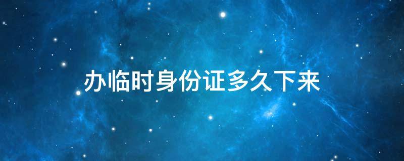 办临时身份证多久下来 临时身份证办理下来要多久