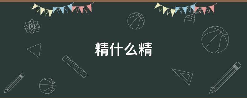 精什么精（精什么精什么成语填空）