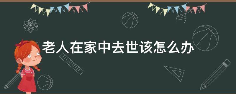 老人在家中去世该怎么办 老人在家中离世如何处理后事