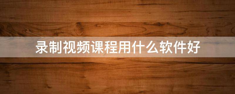 录制视频课程用什么软件好（什么软件可以录制视频课程）