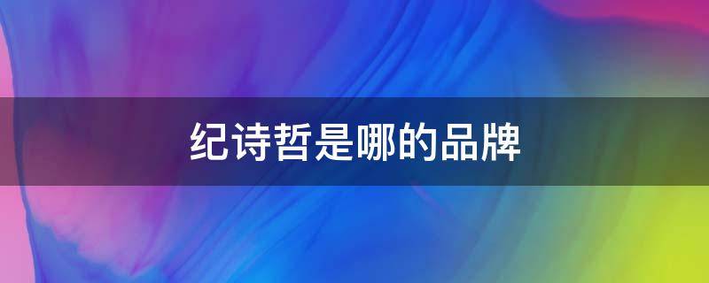 纪诗哲是哪的品牌（纪诗哲是哪里的品牌）