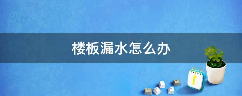 楼板漏水怎么办 楼板漏水怎么办?
