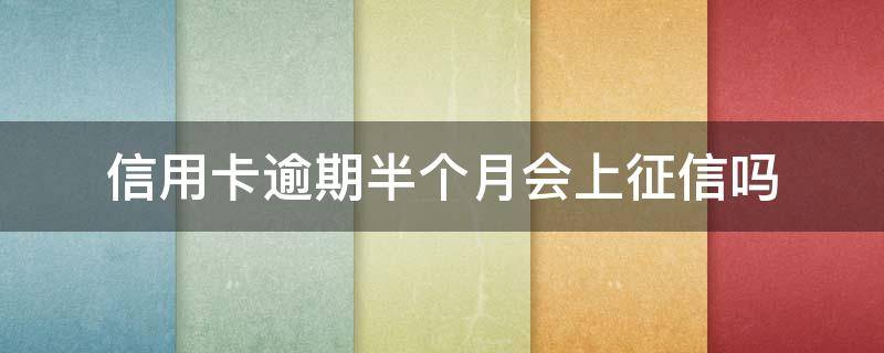 信用卡逾期半个月会上征信吗（这个月信用卡逾期会不会上征信）