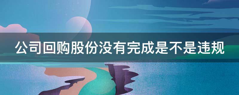 公司回购股份没有完成是不是违规 股份回购未完成