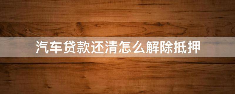 汽车贷款还清怎么解除抵押（车辆贷款还清如何解除抵押）