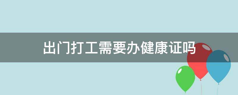 出门打工需要办健康证吗（现在外出务工需要办健康证吗）
