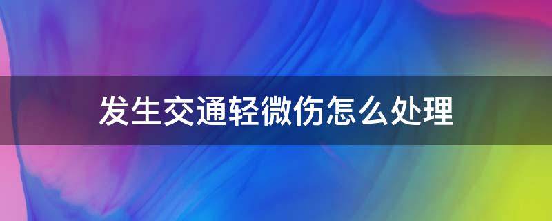 发生交通轻微伤怎么处理 交通事故造成轻伤怎么处理