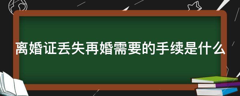 离婚证丢失再婚需要的手续是什么（离婚证丢失再婚需要的手续是什么呢）